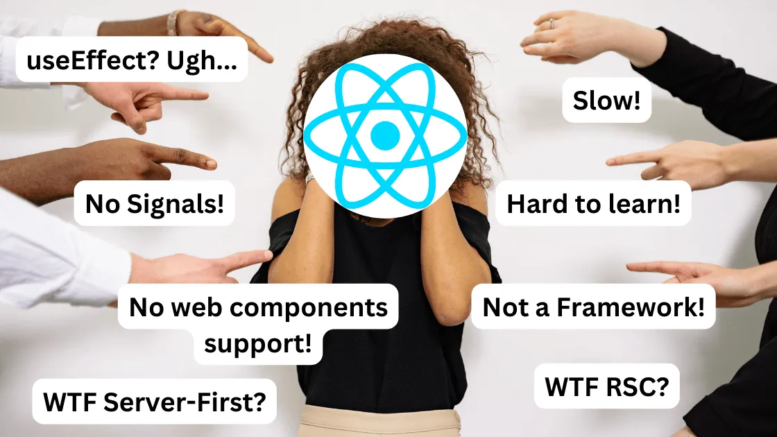 A person with the React logo for a head appears stressed while being surrounded by several hands pointing at them, each with speech bubbles voicing common criticisms of React, such as 'useEffect? Ugh...', 'No Signals!', 'Slow!', 'Hard to learn!', 'Not a Framework!', 'No web components support!', 'WTF Server-First?', and 'WTF RSC?'.
